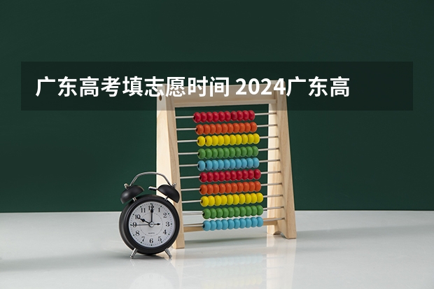 广东高考填志愿时间 2024广东高考志愿填报明天（6月28日）开始！各批次各类型填报时间一览表