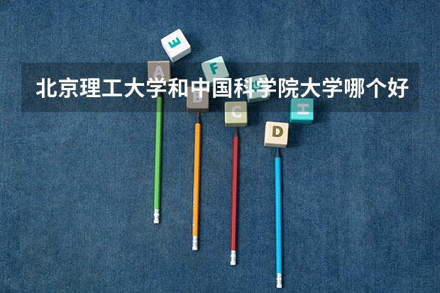 北京理工大学和中国科学院大学哪个好 学校历年录取分数线对比