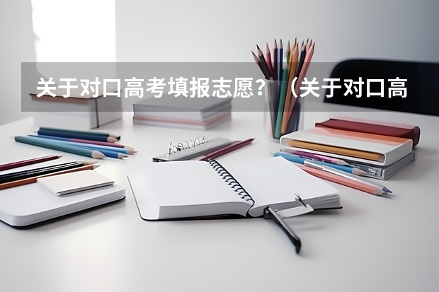 关于对口高考填报志愿？（关于对口高考填报志愿？）
