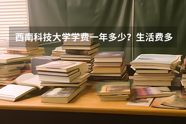 西南科技大学学费一年多少?生活费多少钱?宿舍几人间