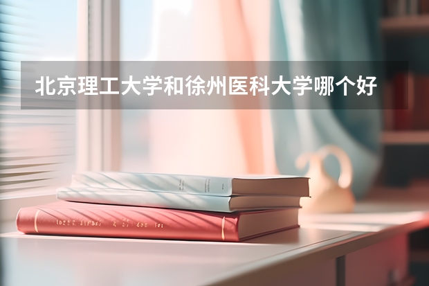 北京理工大学和徐州医科大学哪个好 学校历年录取分数线对比