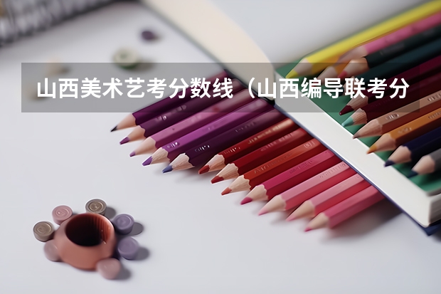 山西美术艺考分数线（山西编导联考分数线）
