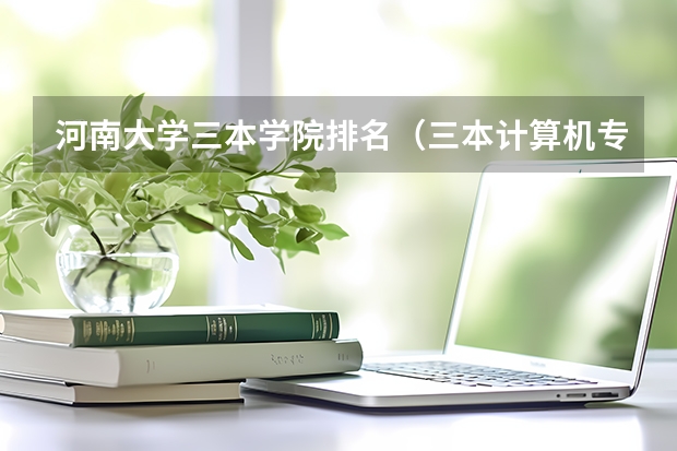 河南大学三本学院排名（三本计算机专业大学排名及分数线？）