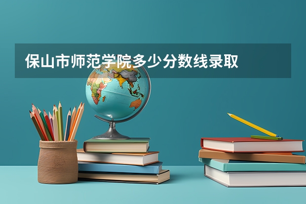 保山市师范学院多少分数线录取