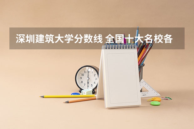深圳建筑大学分数线 全国十大名校各分数录取线