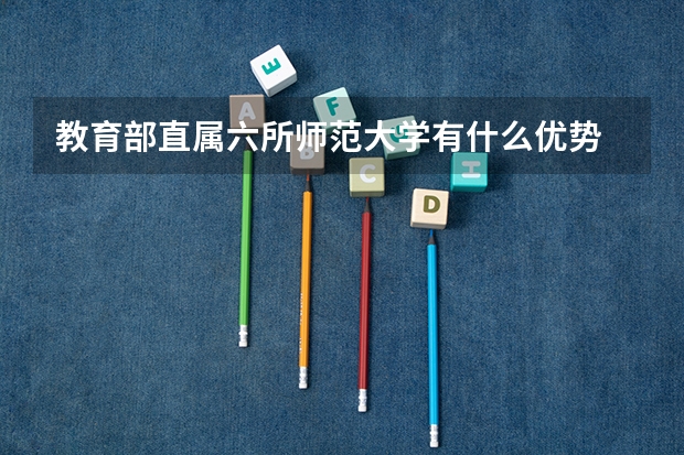 教育部直属六所师范大学有什么优势