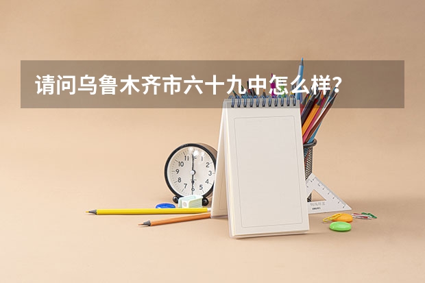 请问乌鲁木齐市六十九中怎么样？