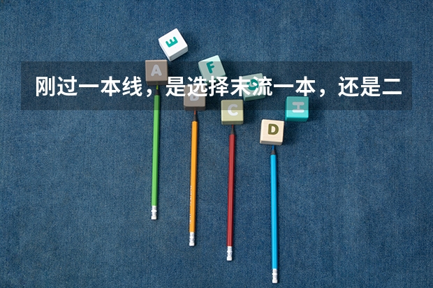 刚过一本线，是选择末流一本，还是二本中的好专业？ 刚过一本分数线，到底去末流一本还是去好二本？