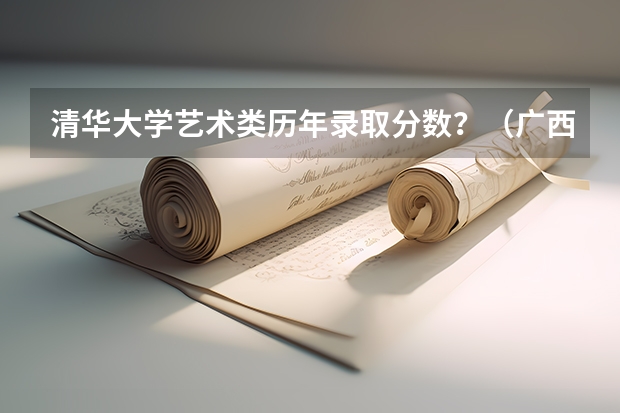 清华大学艺术类历年录取分数？（广西艺术学院专业录取分数线）