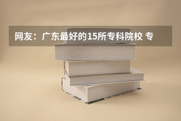 网友：广东最好的15所专科院校 专升本录取线