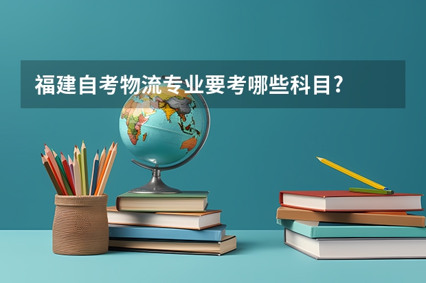 福建自考物流专业要考哪些科目?