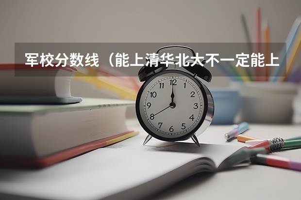 军校分数线（能上清华北大不一定能上国防科大）
