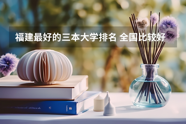 福建最好的三本大学排名 全国比较好的三本院校