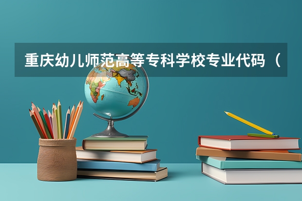 重庆幼儿师范高等专科学校专业代码（重庆工业职业技术学院专业代码）