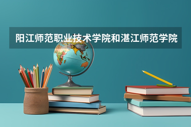 阳江师范职业技术学院和湛江师范学院哪个好