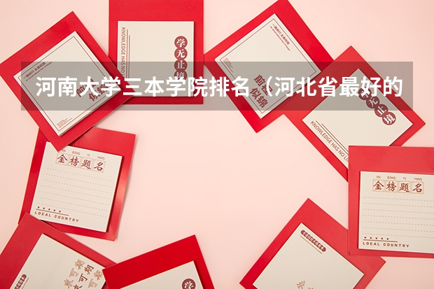 河南大学三本学院排名（河北省最好的三本大学排名）