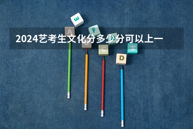 2024艺考生文化分多少分可以上一本