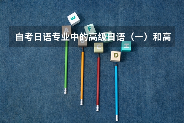 自考日语专业中的高级日语(一)和高级日语(二)分别是什么水平呢?大概分别对应日语能力测试的几级啊?