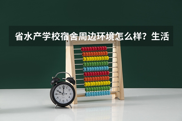 省水产学校宿舍周边环境怎么样？生活便利吗？