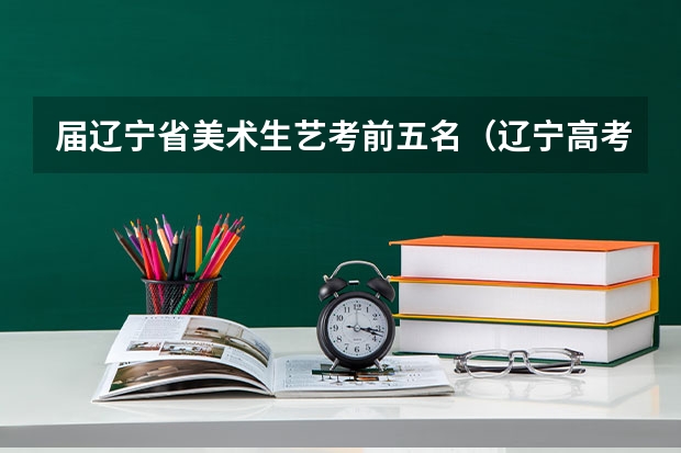 届辽宁省美术生艺考前五名（辽宁高考分数线2023一本,二本,专科分数线）