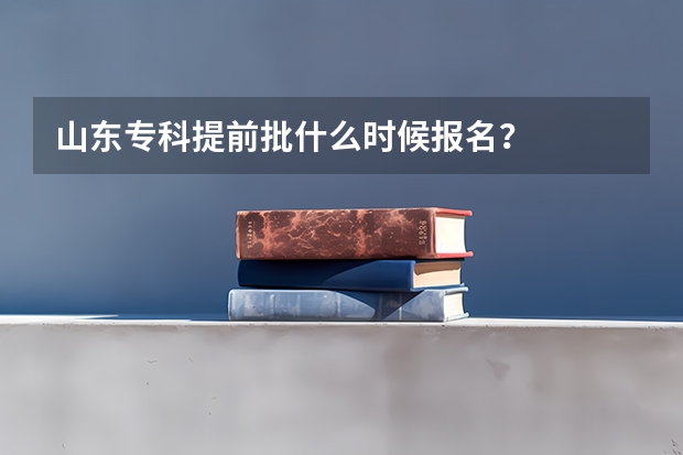 山东专科提前批什么时候报名？