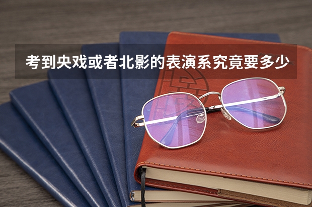 考到央戏或者北影的表演系究竟要多少文化分,望其院校前辈指点
