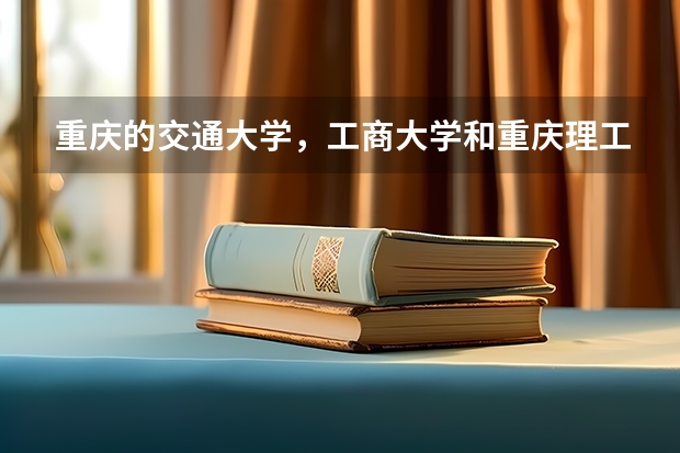 重庆的交通大学，工商大学和重庆理工大学哪个强