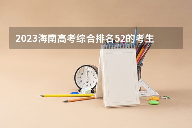 2023海南高考综合排名52的考生报什么大学好 学校往年录取分数线