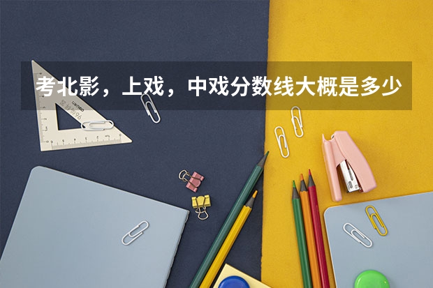 考北影，上戏，中戏分数线大概是多少分