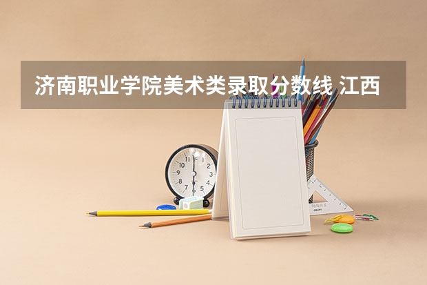 济南职业学院美术类录取分数线 江西陶瓷工艺美术职业技术学院分数线