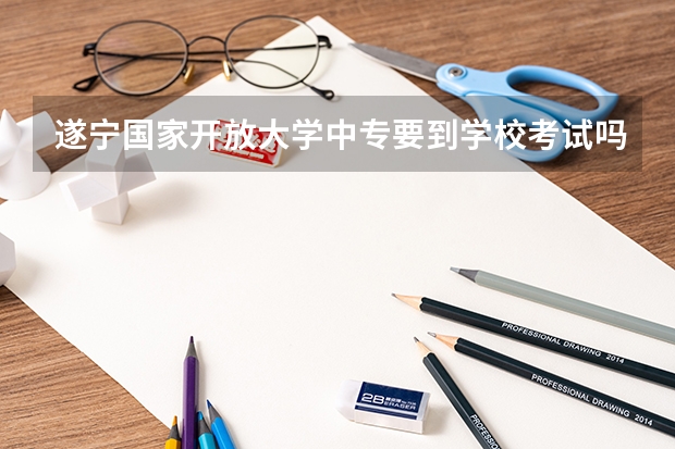 遂宁国家开放大学中专要到学校考试吗学历教育厅认证不出来
