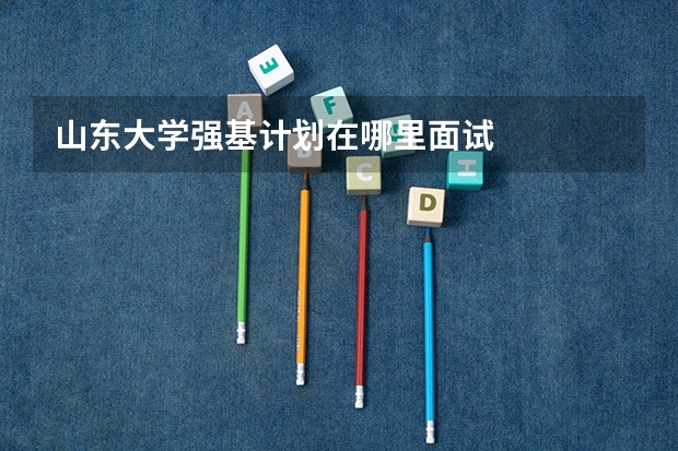 山东大学强基计划在哪里面试