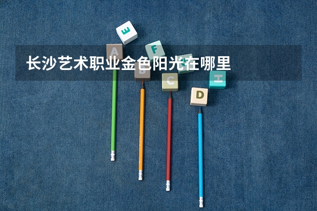 长沙艺术职业金色阳光在哪里