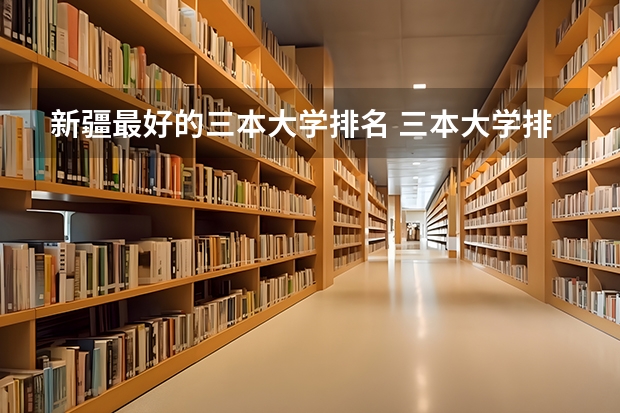 新疆最好的三本大学排名 三本大学排名榜 全国最好的三本学校
