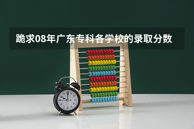 跪求08年广东专科各学校的录取分数线（广州航海高等专科学校分数线）