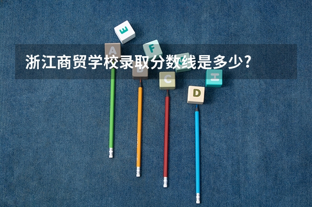 浙江商贸学校录取分数线是多少?