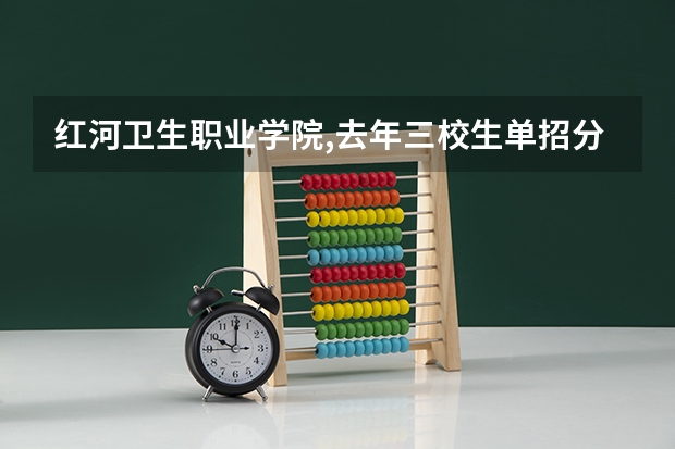 红河卫生职业学院,去年三校生单招分数线多少才能进入面试？