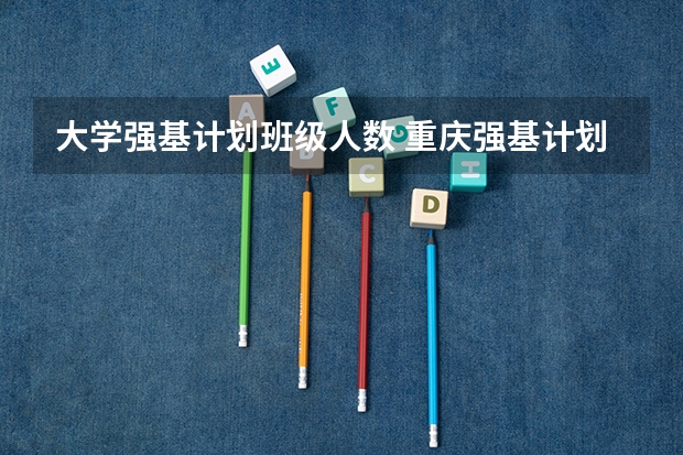 大学强基计划班级人数 重庆强基计划招生人数