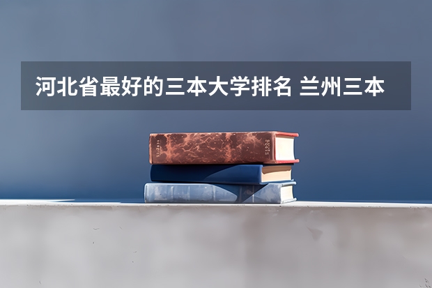 河北省最好的三本大学排名 兰州三本大学排名