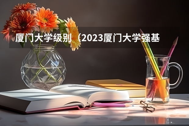 厦门大学级别（2023厦门大学强基分数）