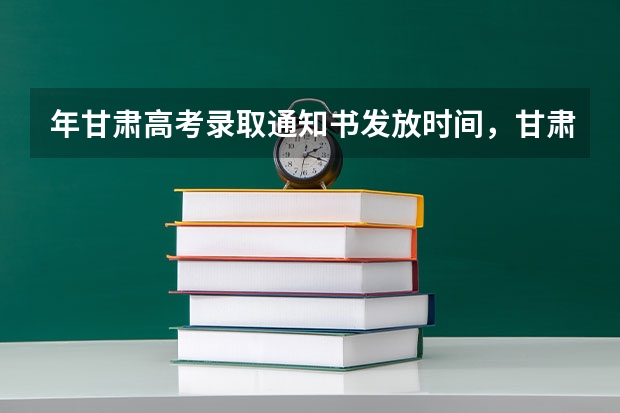年甘肃高考录取通知书发放时间，甘肃录取通知书什么时候