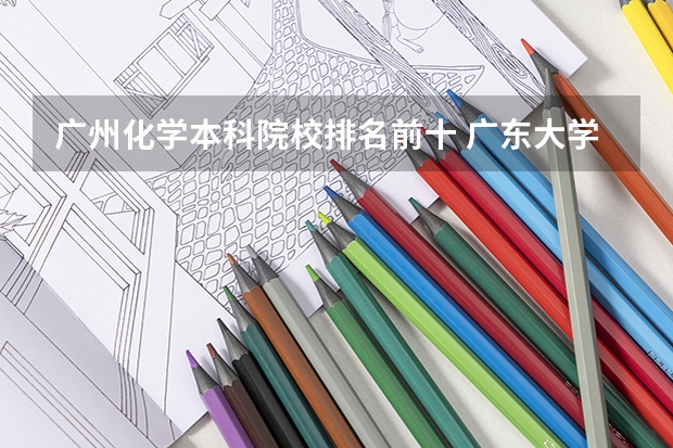 广州化学本科院校排名前十 广东大学排行榜出炉了！中山大学排第几？