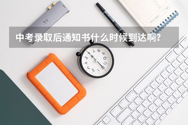 中考录取后通知书什么时候到达啊？