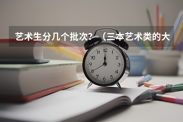 艺术生分几个批次？（三本艺术类的大学排名？）