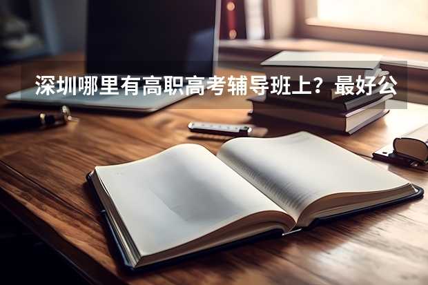 深圳哪里有高职高考辅导班上?最好公立学校开办的,离深圳市龙岗区南联站越近好,急急我是中专的,