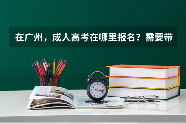 在广州，成人高考在哪里报名？需要带的证件是什么？