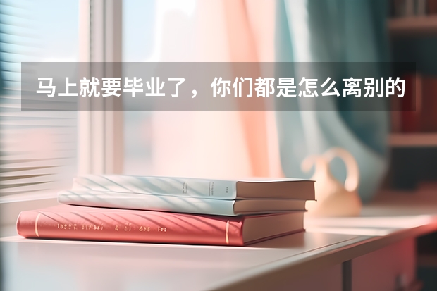 马上就要毕业了,你们都是怎么离别的?