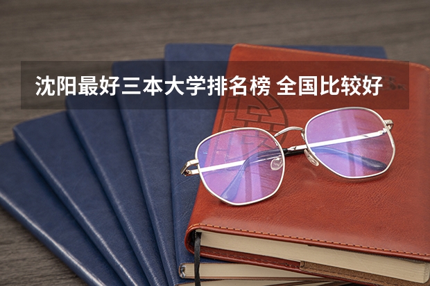 沈阳最好三本大学排名榜 全国比较好的三本院校