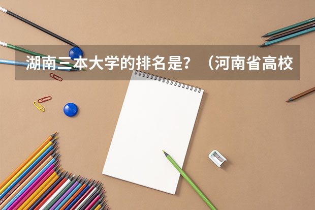 湖南三本大学的排名是？（河南省高校排名榜）