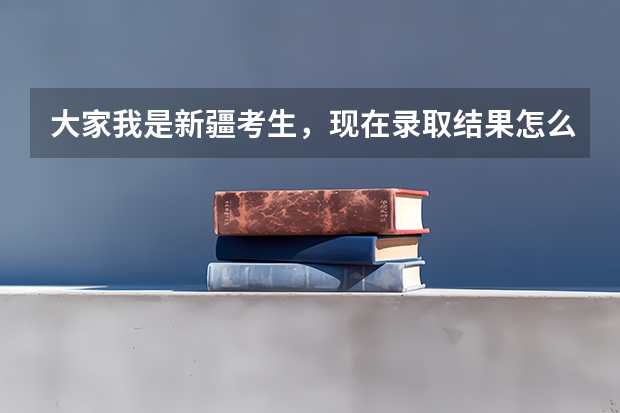 大家我是新疆考生，现在录取结果怎么也查不出来，我的考号是2307153560知道的帮我查下 谢谢你们